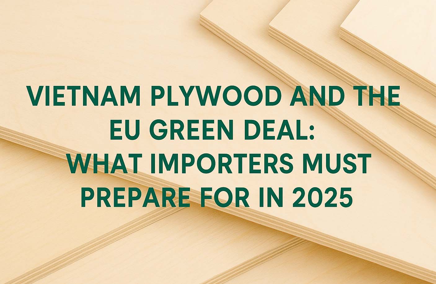 Vietnam Plywood and the EU Green Deal: What Importers Must Prepare for in 2025