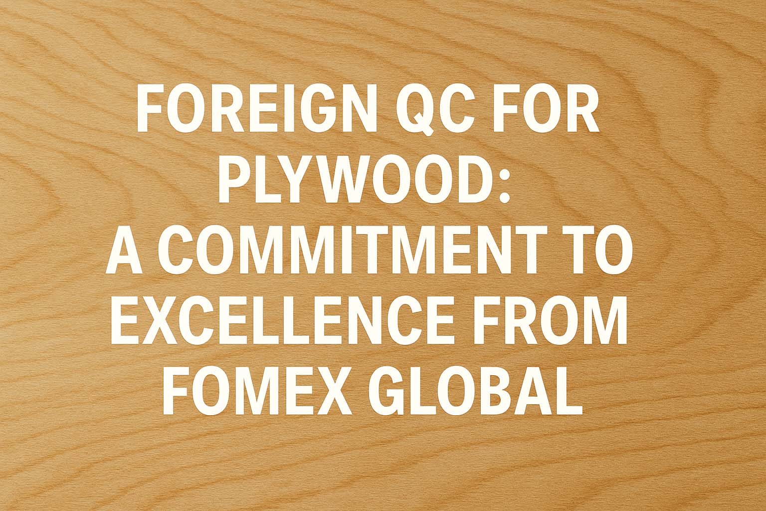 Foreign QC for Plywood: A Commitment to Excellence from Fomex Global